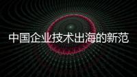 中国企业技术出海的新范式：数智引擎，全球布局